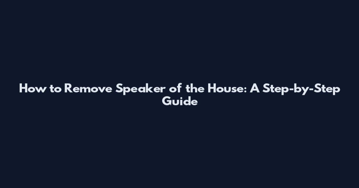 How to Remove Speaker of the House: A Step-by-Step Guide