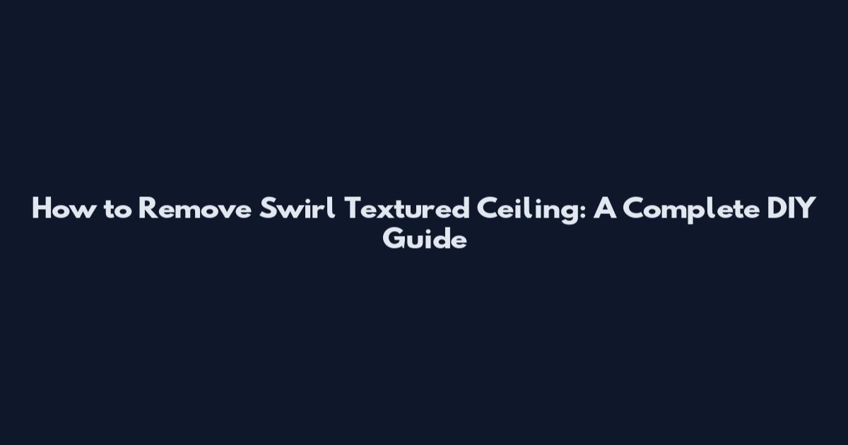 How to Remove Swirl Textured Ceiling: A Complete DIY Guide