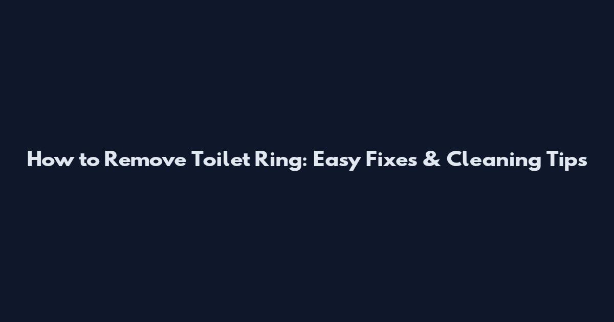 How to Remove Toilet Ring: Easy Fixes & Cleaning Tips