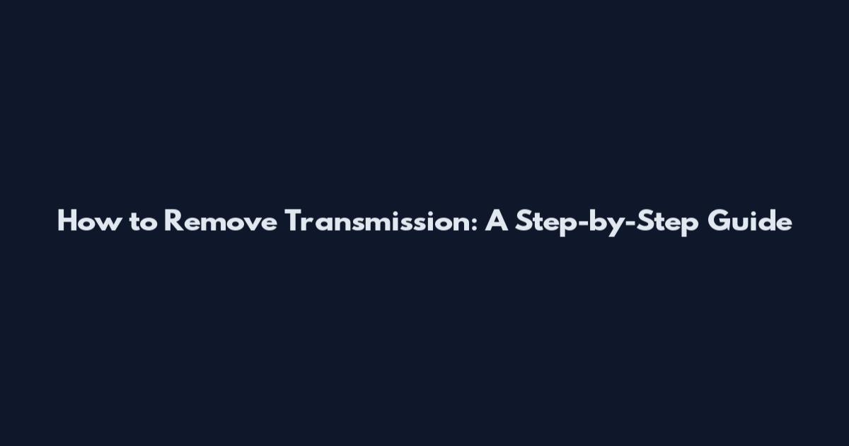 How to Remove Transmission: A Step-by-Step Guide