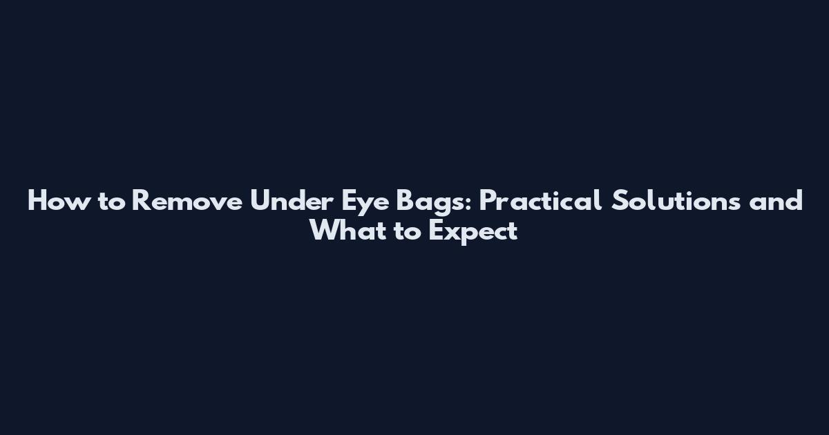 How to Remove Under Eye Bags: Practical Solutions and What to Expect