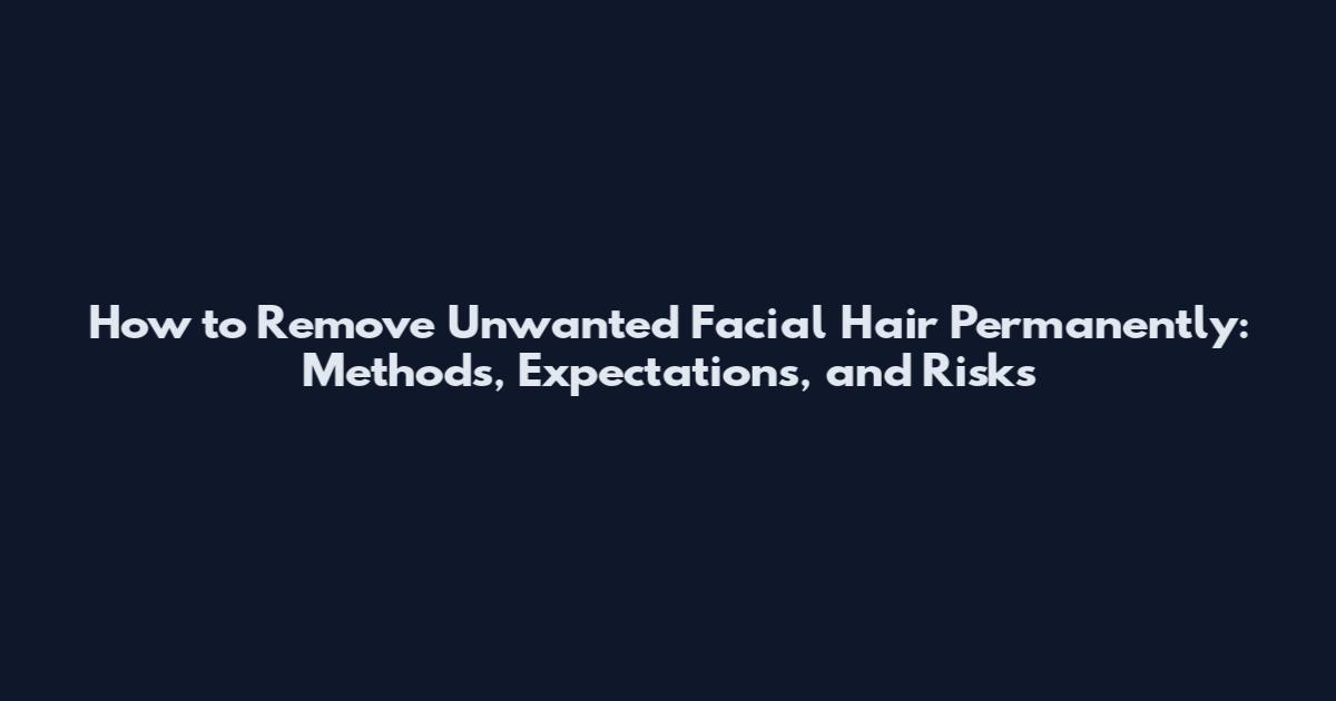 How to Remove Unwanted Facial Hair Permanently: Methods, Expectations, and Risks