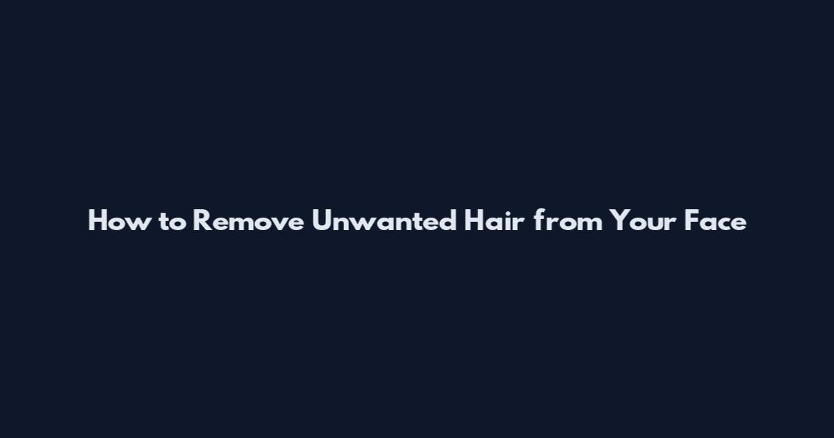 How to Remove Unwanted Hair from Your Face