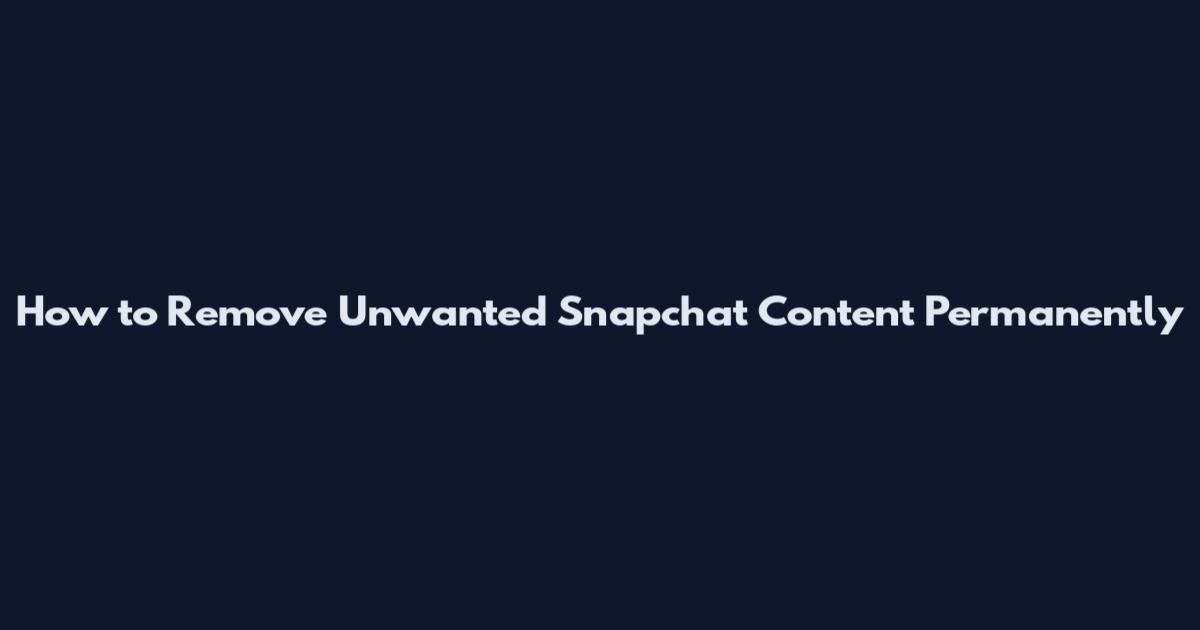 How to Remove Unwanted Snapchat Content Permanently