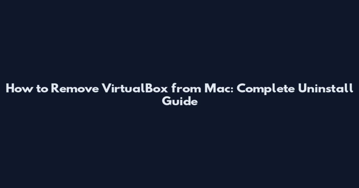How to Remove VirtualBox from Mac: Complete Uninstall Guide