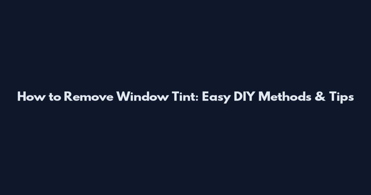 How to Remove Window Tint: Easy DIY Methods & Tips