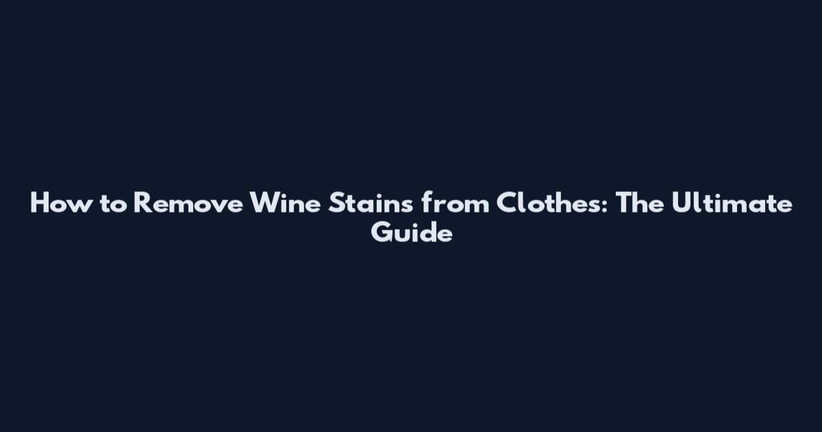How to Remove Wine Stains from Clothes: The Ultimate Guide