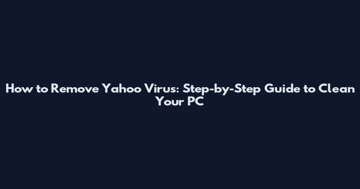 How to Remove Yahoo Virus: Step-by-Step Guide to Clean Your PC