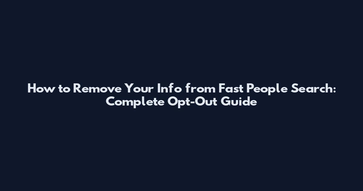 How to Remove Your Info from Fast People Search: Complete Opt-Out Guide