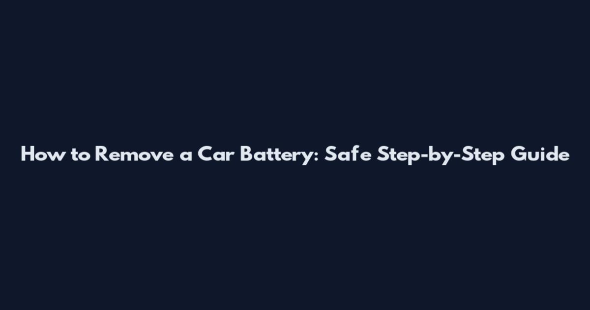 How to Remove a Car Battery: Safe Step-by-Step Guide