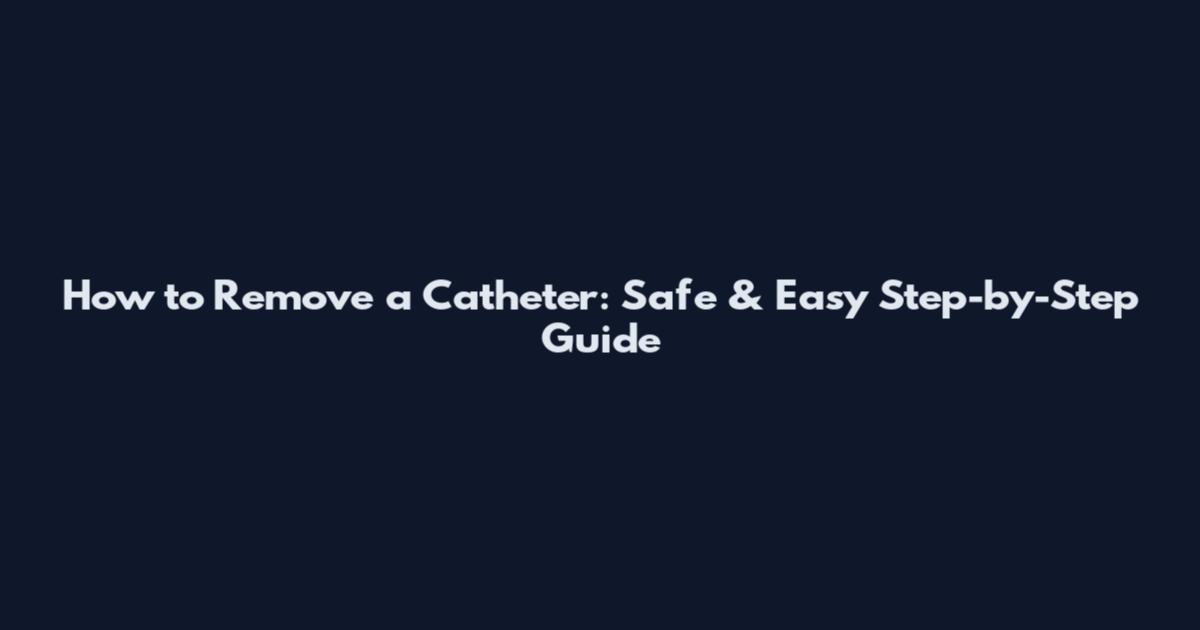 How to Remove a Catheter: Safe & Easy Step-by-Step Guide