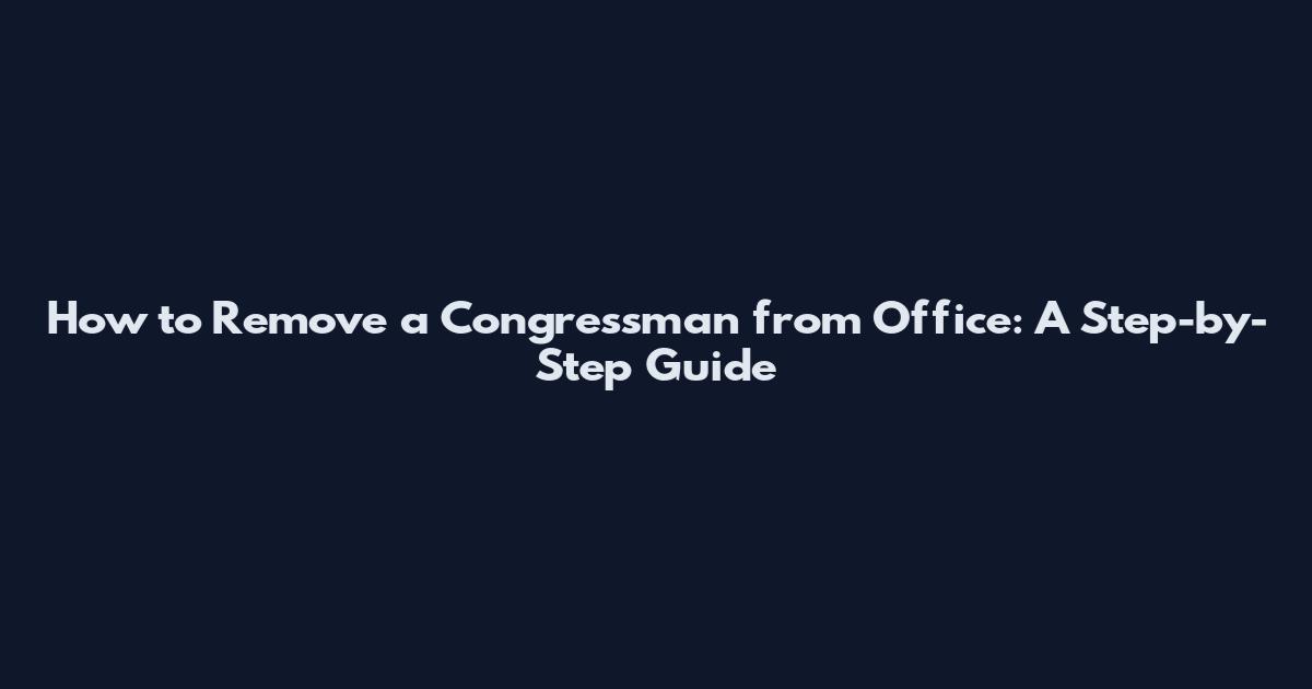 How to Remove a Congressman from Office: A Step-by-Step Guide
