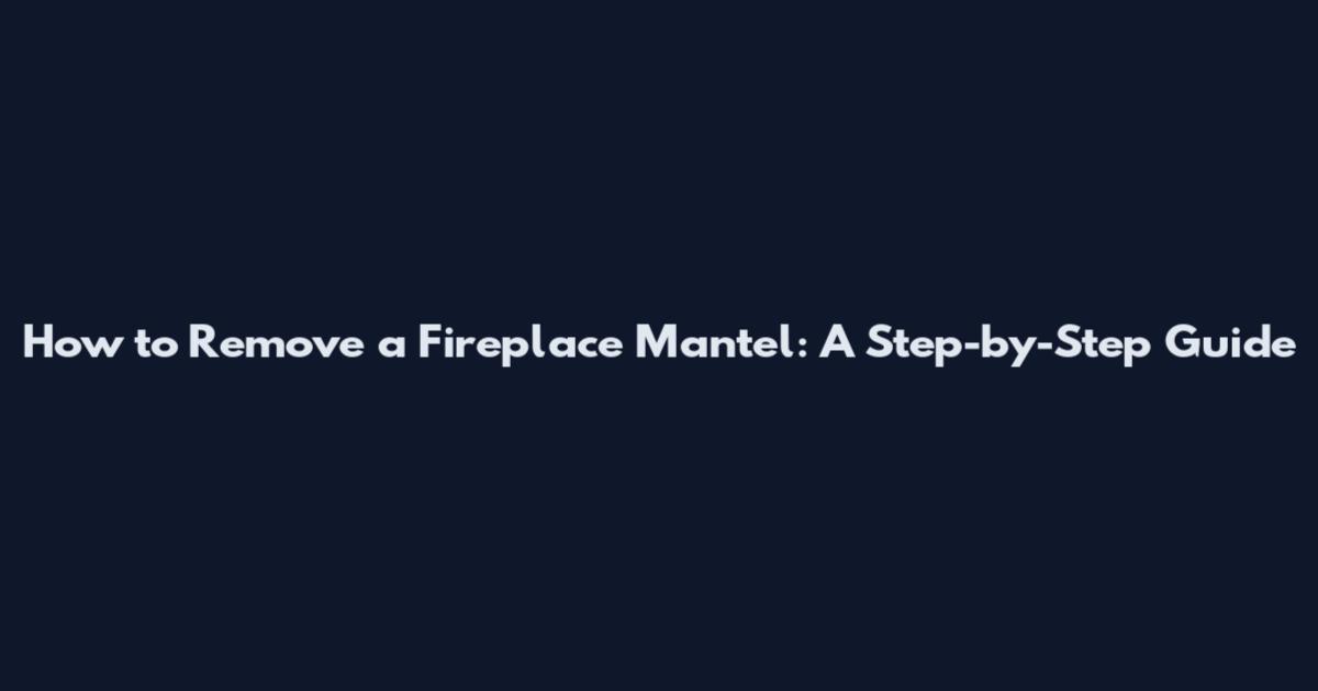 How to Remove a Fireplace Mantel: A Step-by-Step Guide