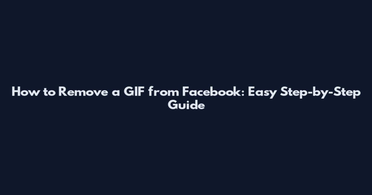 How to Remove a GIF from Facebook: Easy Step-by-Step Guide