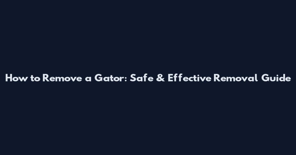How to Remove a Gator: Safe & Effective Removal Guide