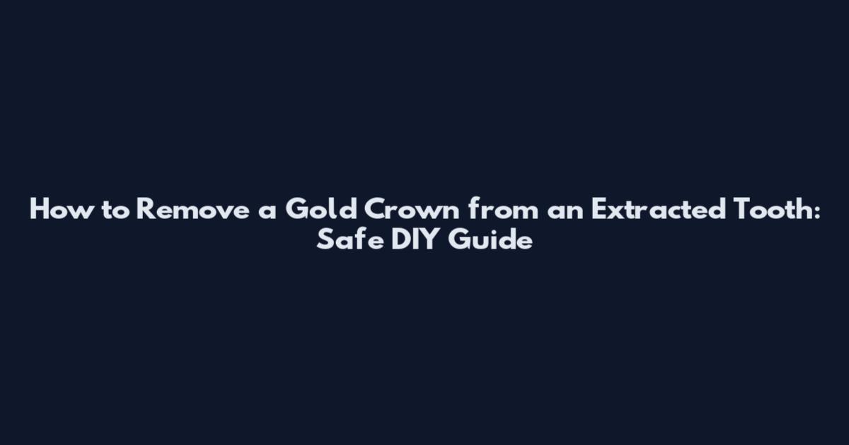 How to Remove a Gold Crown from an Extracted Tooth: Safe DIY Guide
