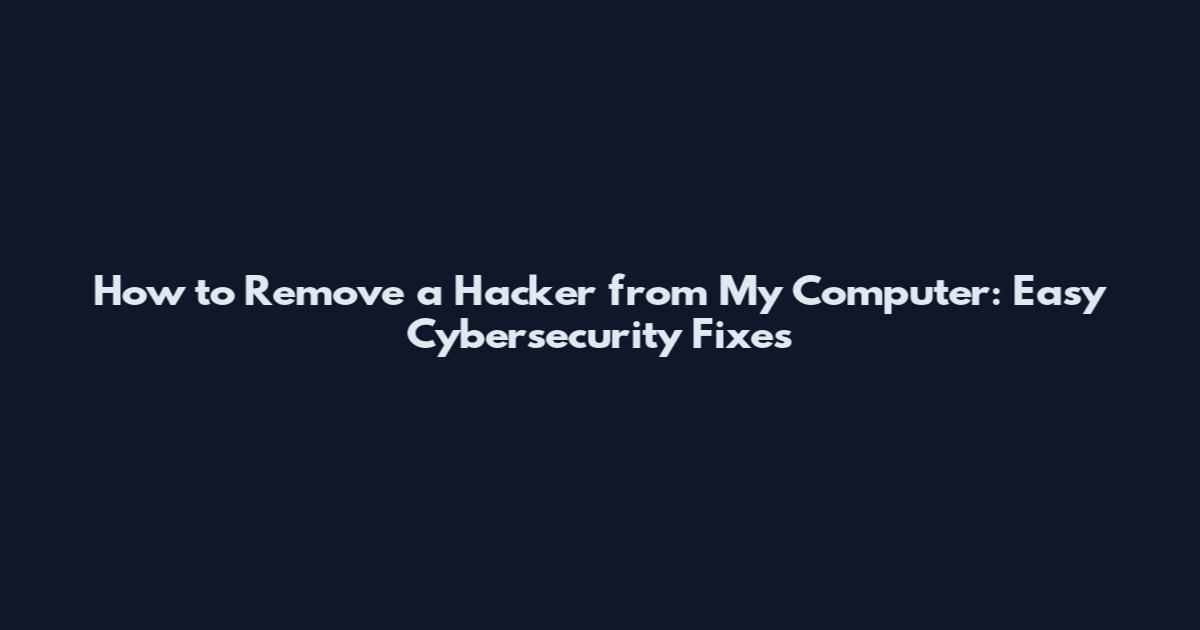 How to Remove a Hacker from My Computer: Easy Cybersecurity Fixes