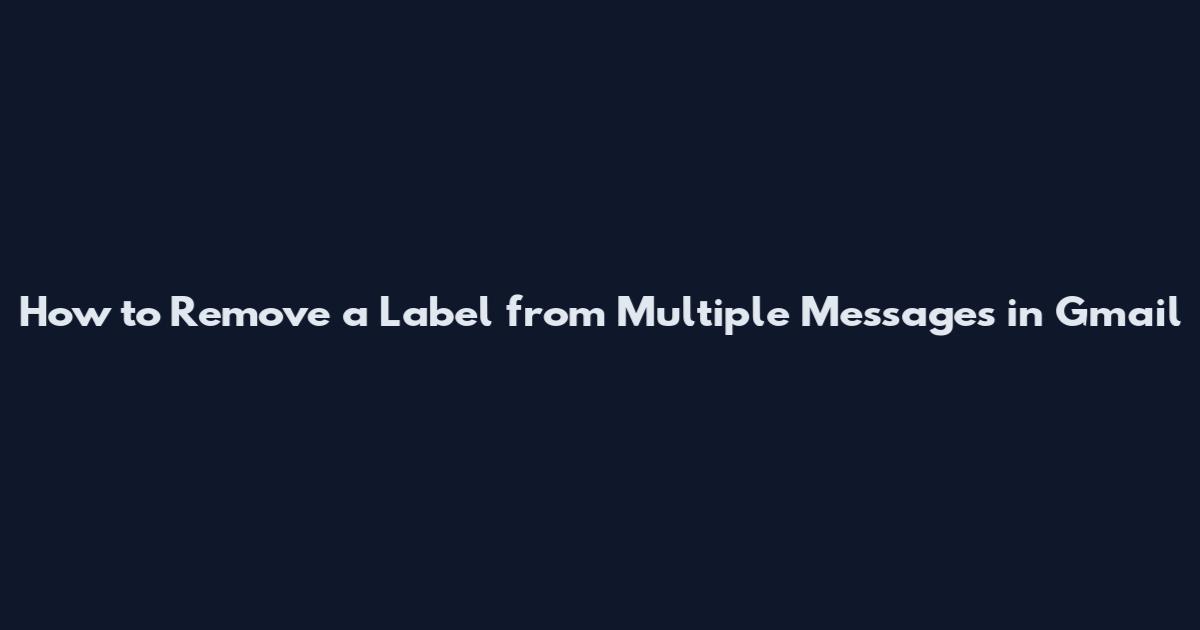 How to Remove a Label from Multiple Messages in Gmail