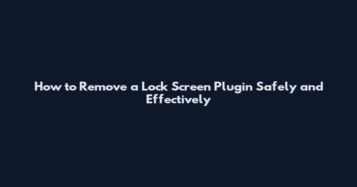 How to Remove a Lock Screen Plugin Safely and Effectively
