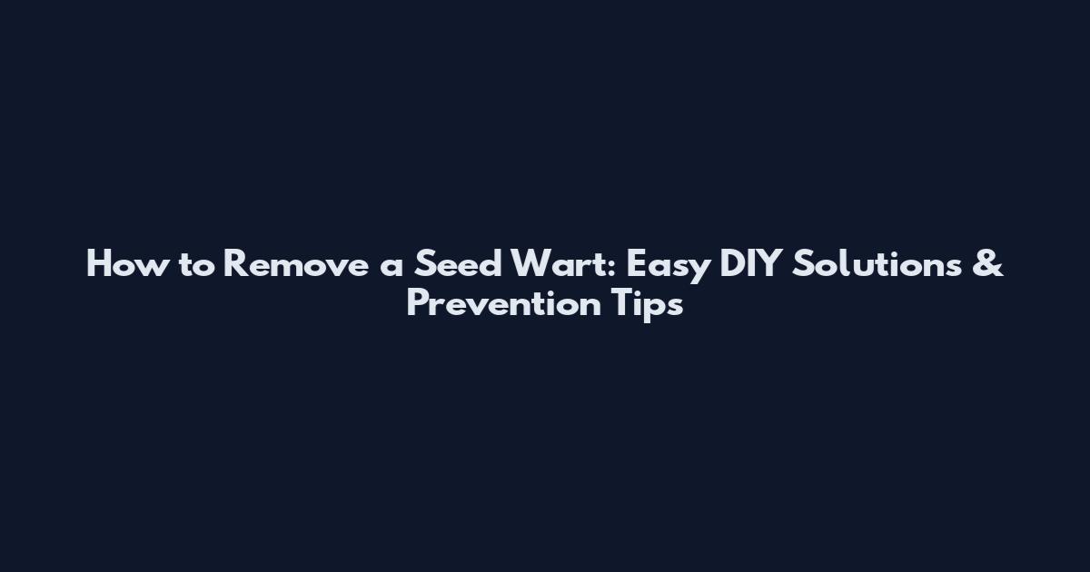 How to Remove a Seed Wart: Easy DIY Solutions & Prevention Tips