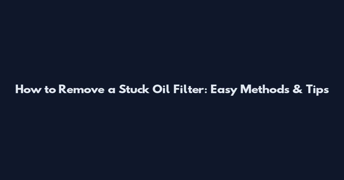 How to Remove a Stuck Oil Filter: Easy Methods & Tips