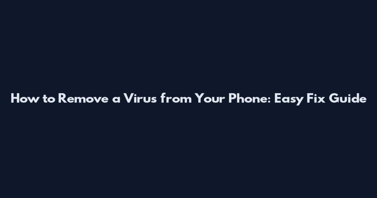 How to Remove a Virus from Your Phone: Easy Fix Guide