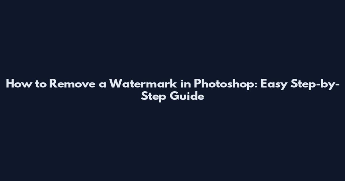 How to Remove a Watermark in Photoshop: Easy Step-by-Step Guide