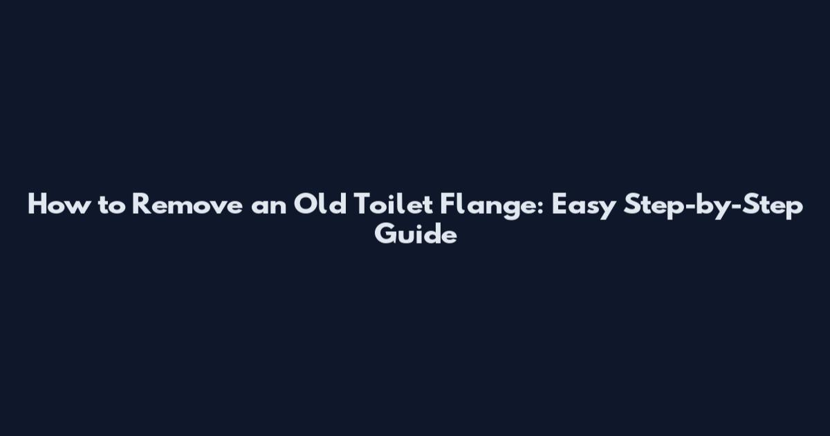 How to Remove an Old Toilet Flange: Easy Step-by-Step Guide