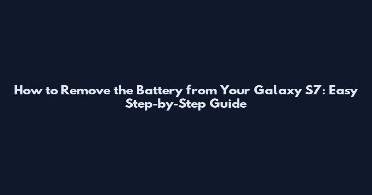 How to Remove the Battery from Your Galaxy S7: Easy Step-by-Step Guide