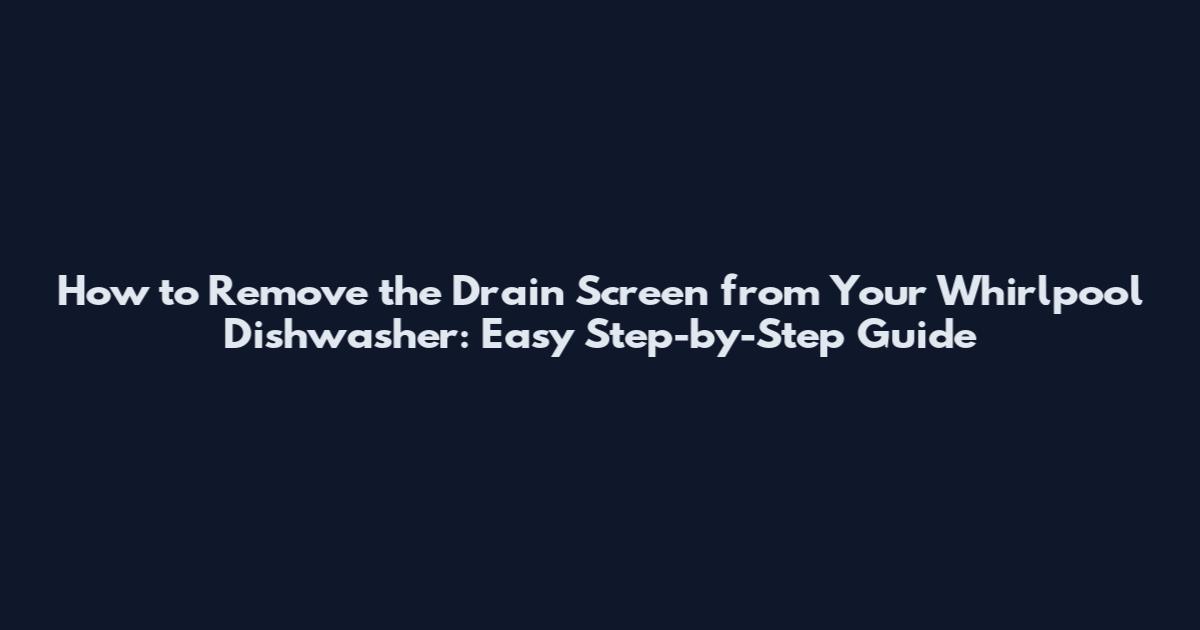 How to Remove the Drain Screen from Your Whirlpool Dishwasher: Easy Step-by-Step Guide