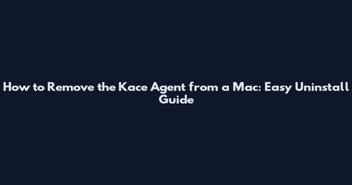 How to Remove the Kace Agent from a Mac: Easy Uninstall Guide