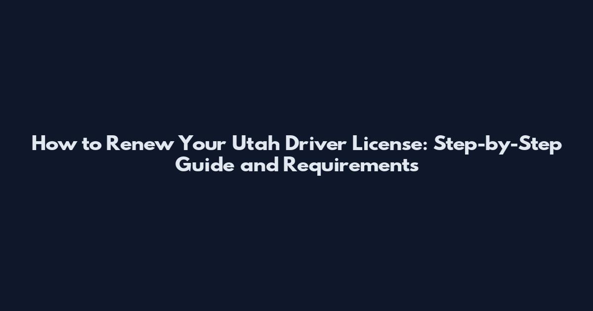 How to Renew Your Utah Driver License: Step-by-Step Guide and Requirements