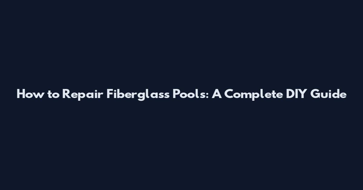 How to Repair Fiberglass Pools: A Complete DIY Guide
