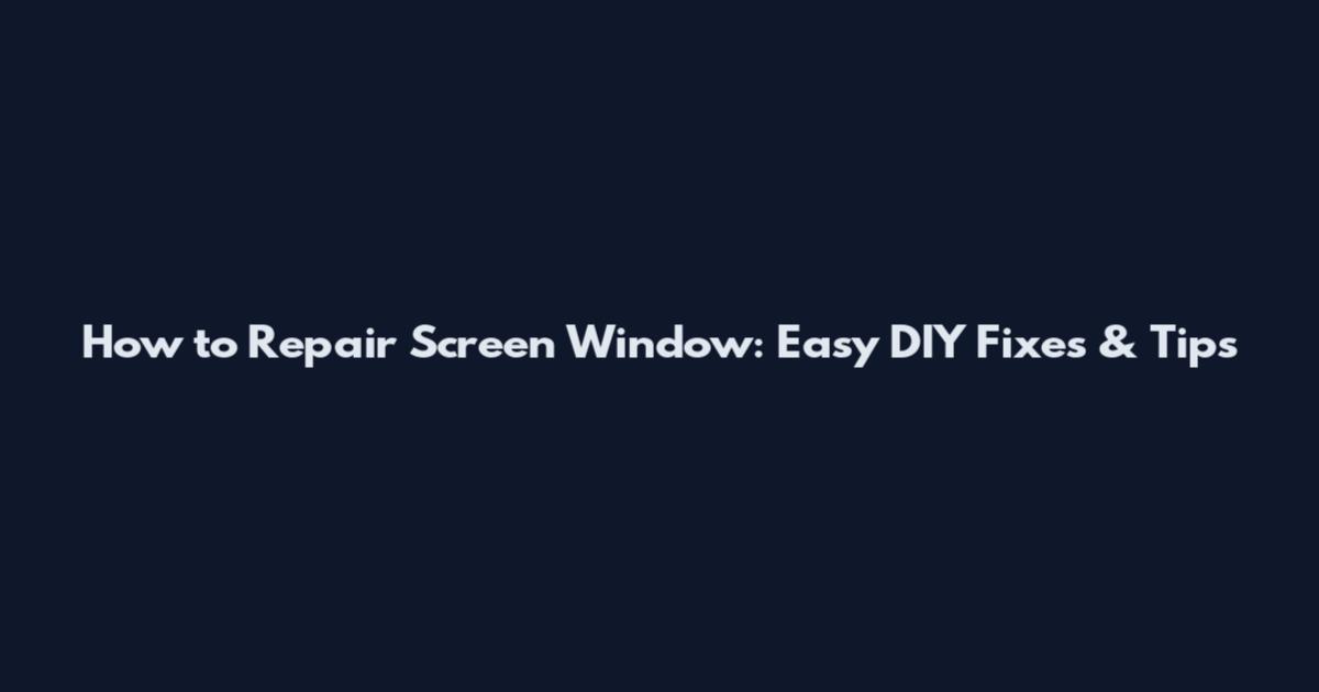 How to Repair Screen Window: Easy DIY Fixes & Tips
