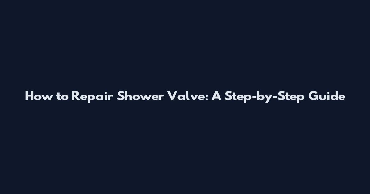 How to Repair Shower Valve: A Step-by-Step Guide