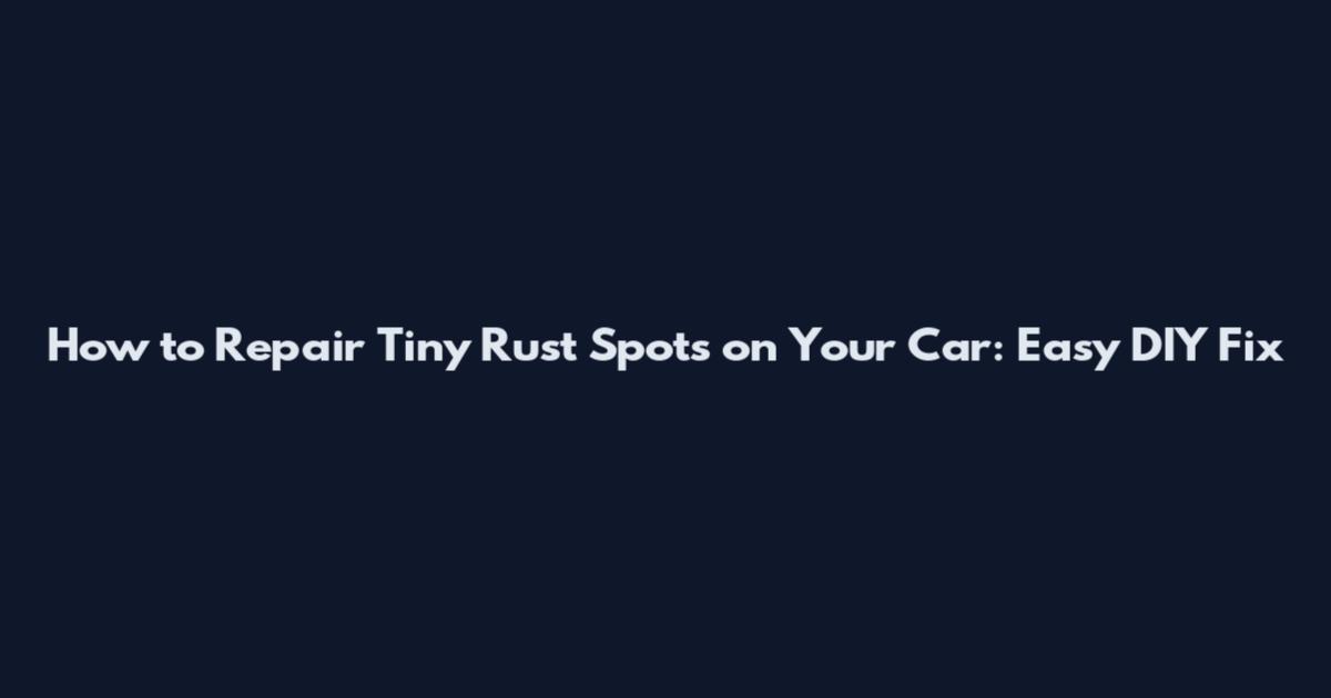 How to Repair Tiny Rust Spots on Your Car: Easy DIY Fix