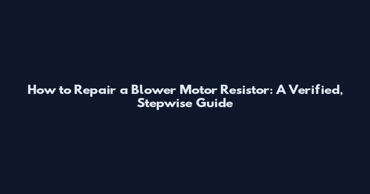 How to Repair a Blower Motor Resistor: A Verified, Stepwise Guide