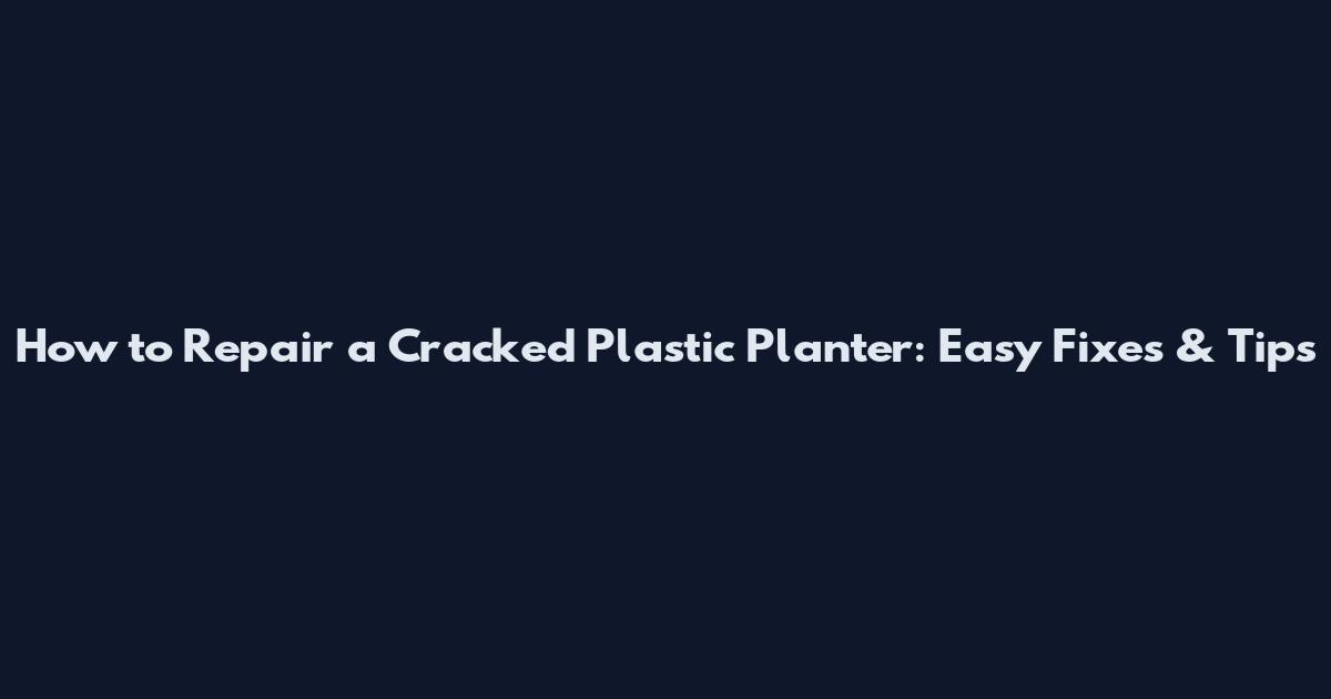 How to Repair a Cracked Plastic Planter: Easy Fixes & Tips