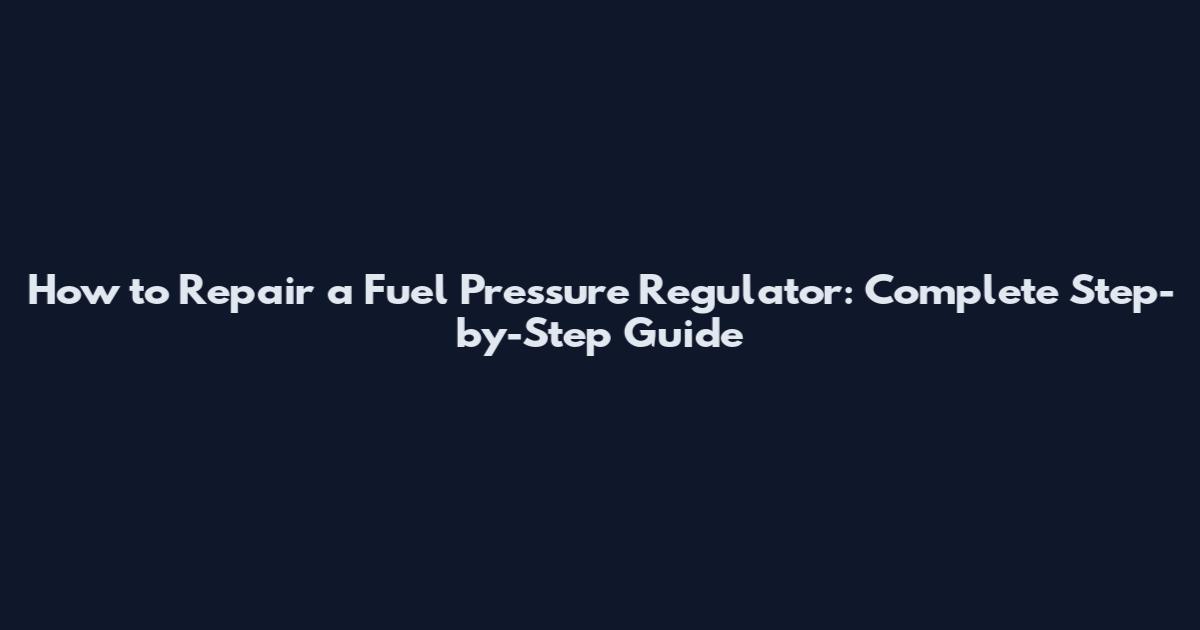 How to Repair a Fuel Pressure Regulator: Complete Step-by-Step Guide