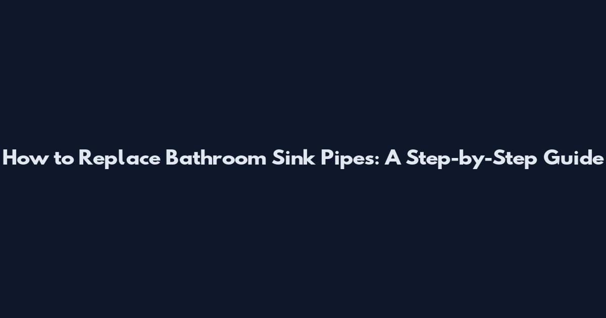 How to Replace Bathroom Sink Pipes: A Step-by-Step Guide