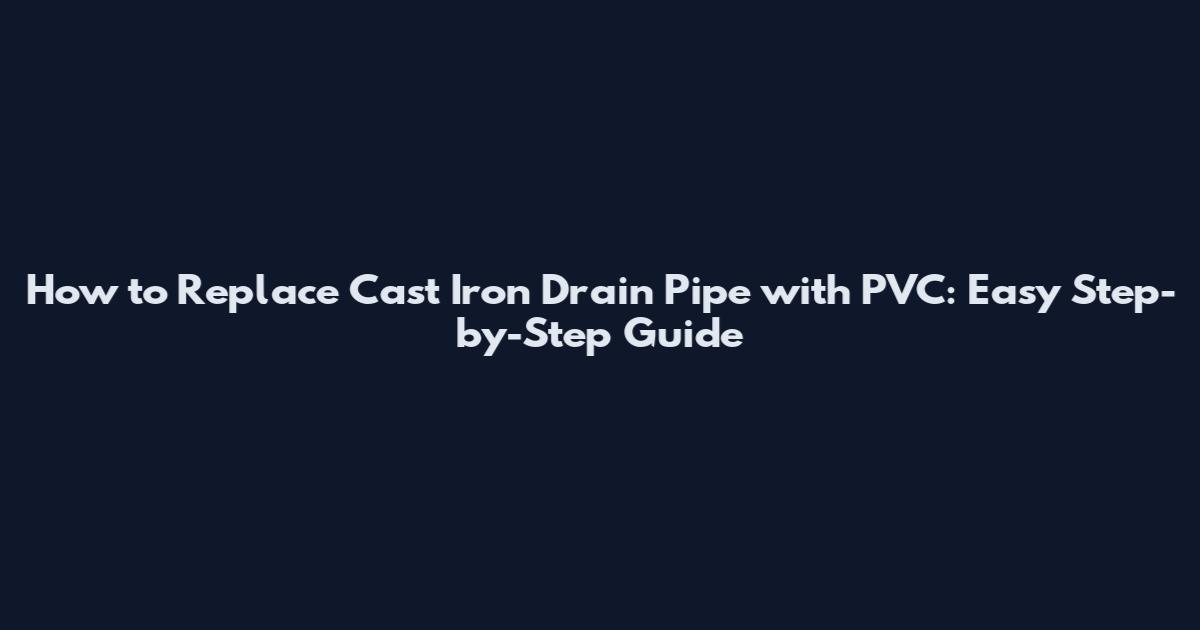 How to Replace Cast Iron Drain Pipe with PVC: Easy Step-by-Step Guide