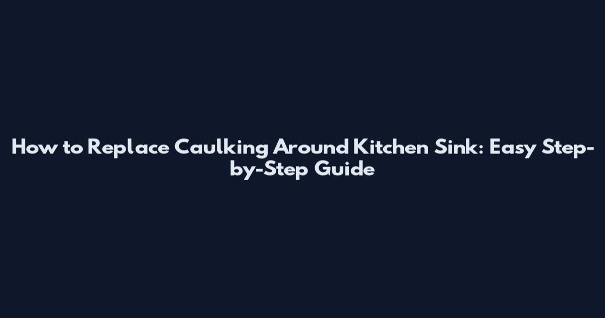 How to Replace Caulking Around Kitchen Sink: Easy Step-by-Step Guide