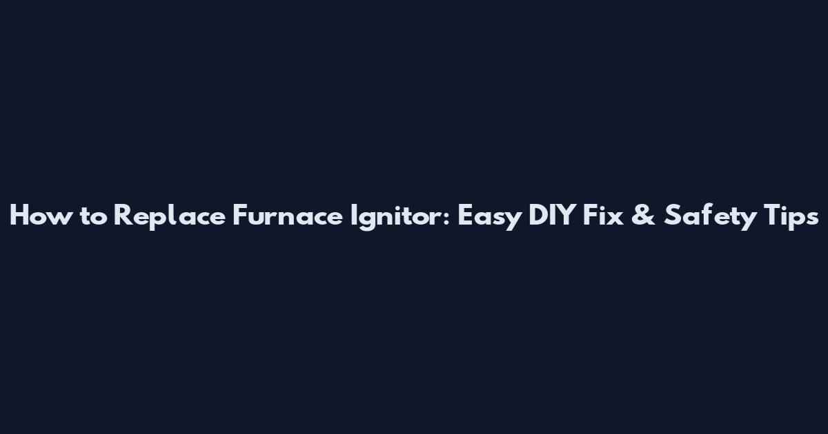 How to Replace Furnace Ignitor: Easy DIY Fix & Safety Tips
