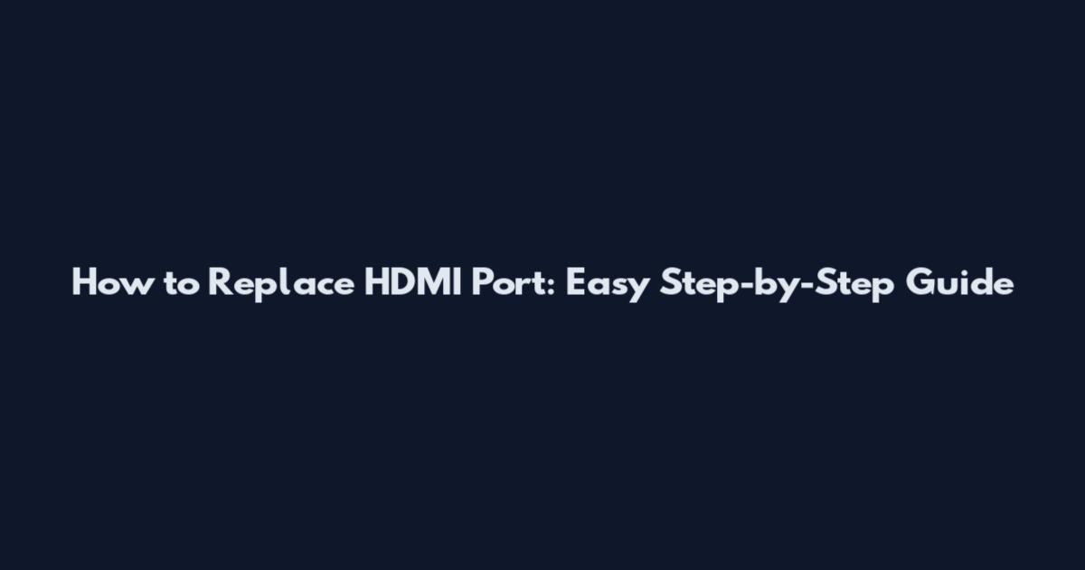 How to Replace HDMI Port: Easy Step-by-Step Guide