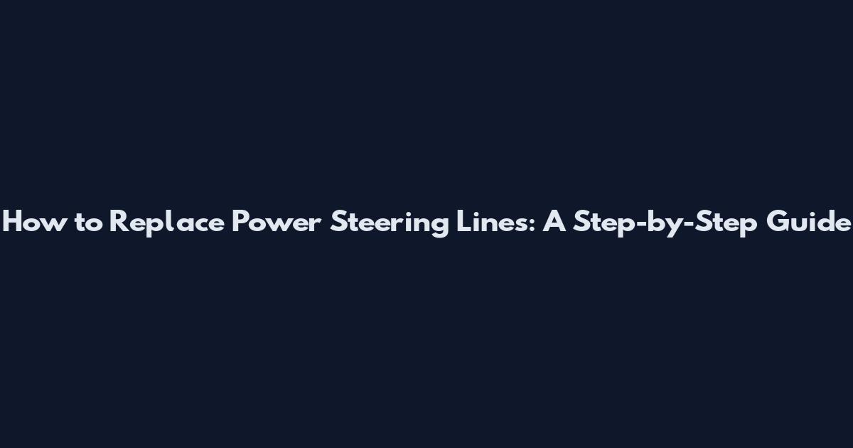 How to Replace Power Steering Lines: A Step-by-Step Guide