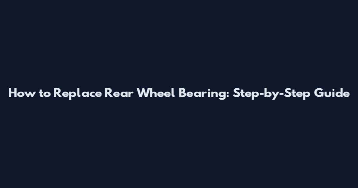 How to Replace Rear Wheel Bearing: Step-by-Step Guide