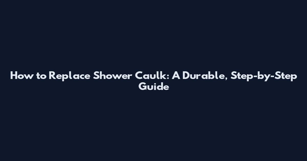 How to Replace Shower Caulk: A Durable, Step-by-Step Guide