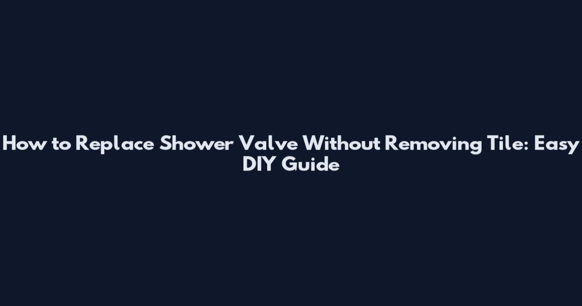 How to Replace Shower Valve Without Removing Tile: Easy DIY Guide