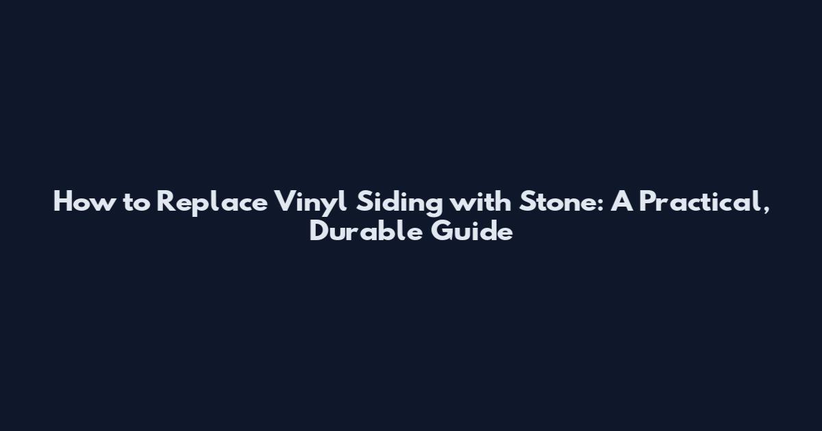 How to Replace Vinyl Siding with Stone: A Practical, Durable Guide