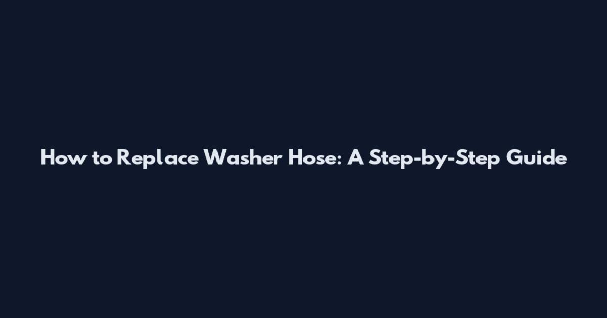 How to Replace Washer Hose: A Step-by-Step Guide